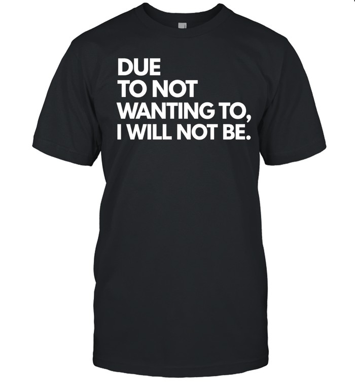 Due To Not Wanting To I Will Not Be Unisex T-Shirt