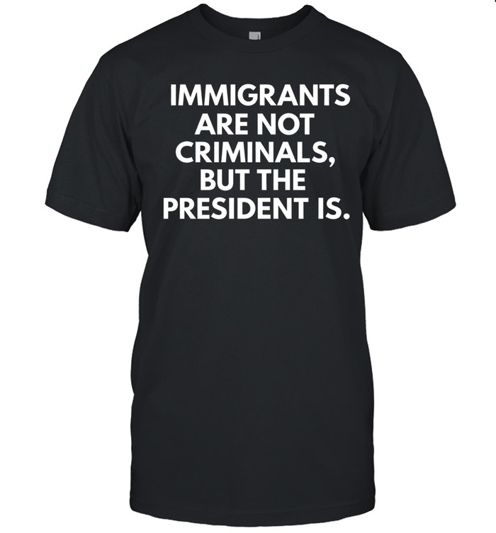 Immigrants Are Not Criminals But The President Is Political Statement Unisex T-Shirt