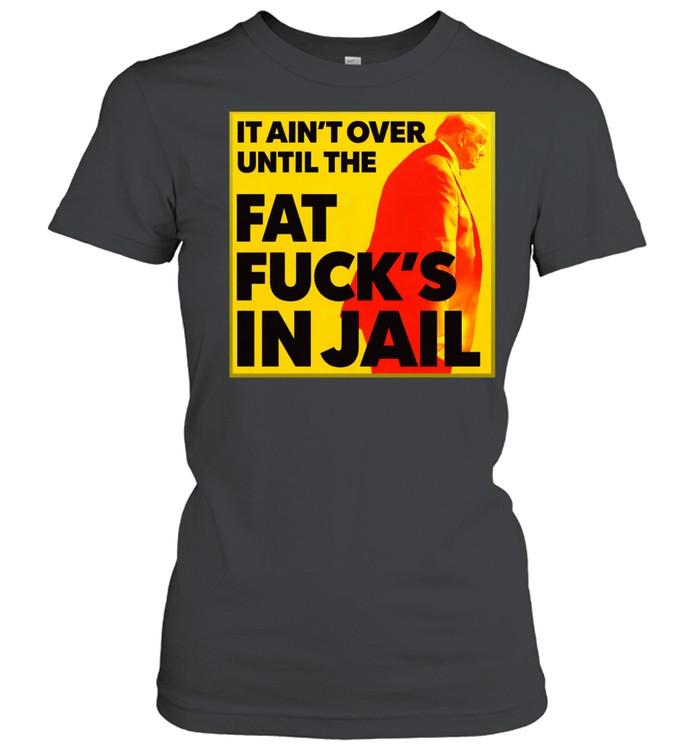 It ain’t over until the fat fuck’s in jail Trump Women T-Shirt