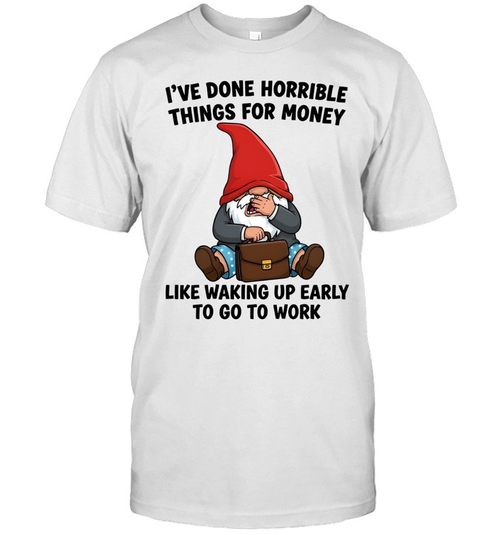 I'VE DONE HORRIBLE THINGS FOR MONEY LIKE WAKING UP EARLY TO GO TO WORK Unisex T-Shirt