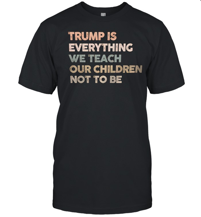 Trump Is Everything We Teach Our Children Not To Be Unisex T-Shirt