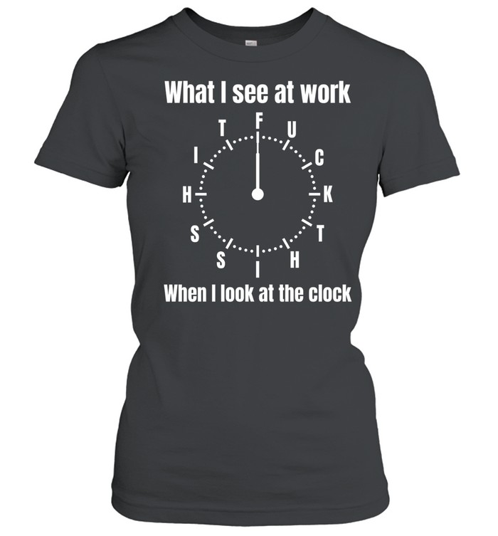 What I see at work when I look at the clock Women T-Shirt