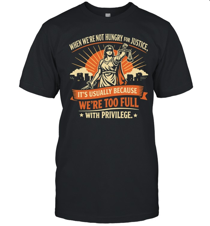 When we’re not hungry for justice it’s usually because we’re too full with privilege Unisex T-Shirt