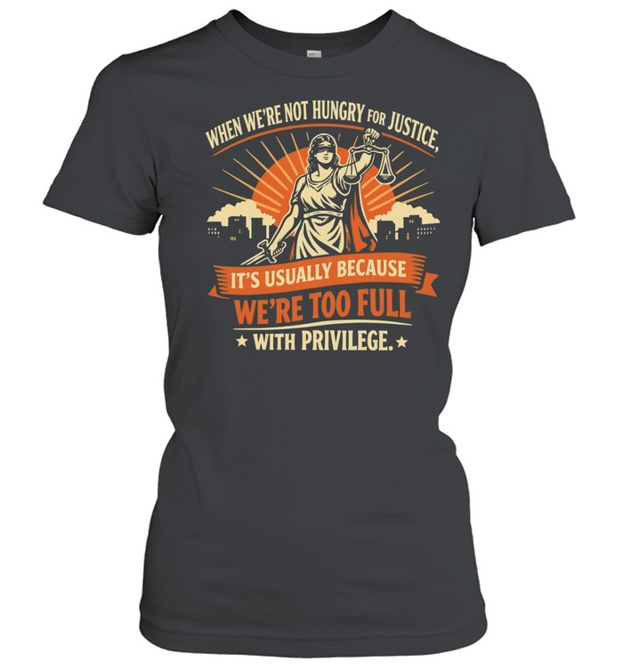 When we’re not hungry for justice it’s usually because we’re too full with privilege Women T-Shirt