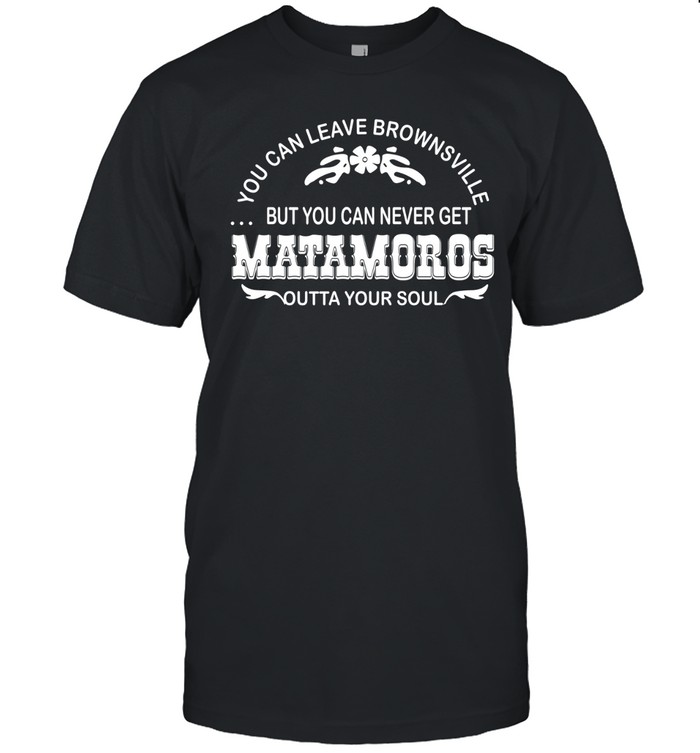 You can leave brownsville but you can never get Matamoros Unisex T-Shirt