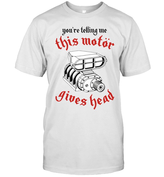 You’re telling me this motor gives head Unisex T-Shirt