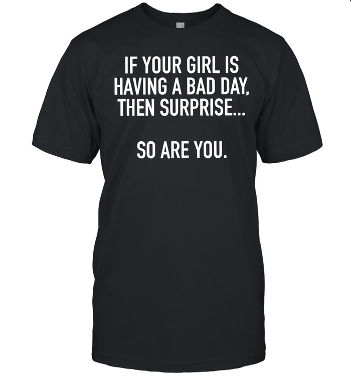 If Your Girl Is Having A Bad Day Surprise So Are You Unisex T-Shirt