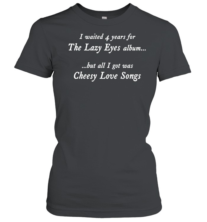 I Waited 4 Years For The Lazy Eyes Album But All I Got Was Cheesy Love Songs Women T-Shirt