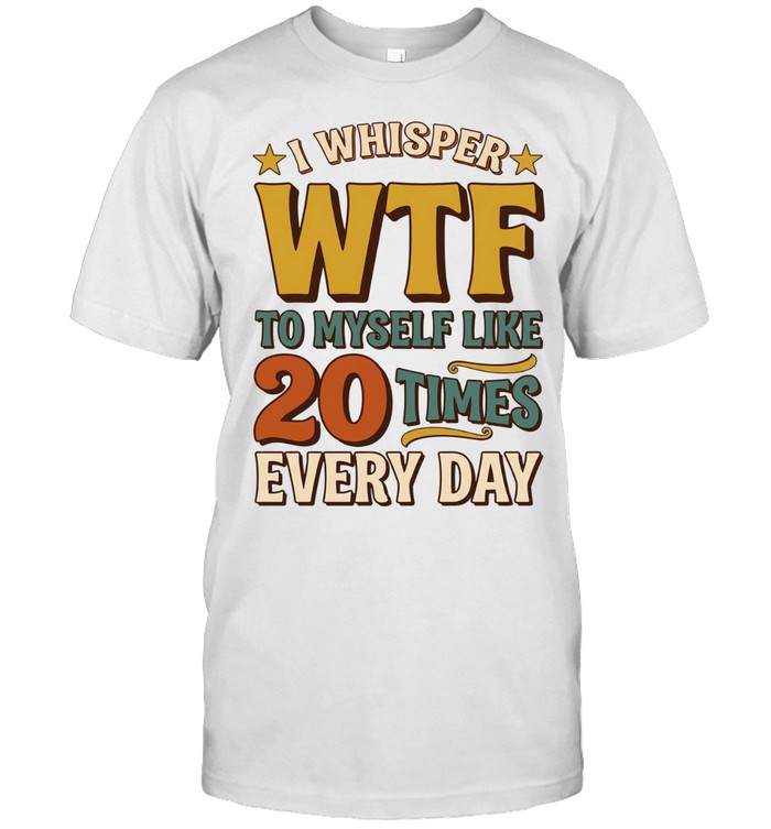 I WHISPER WTF TO MYSELF LIKE 20 TIMES EVERY DAY Unisex T-Shirt