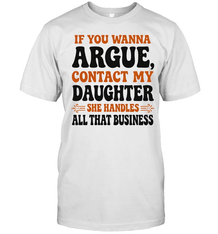 IF YOU WANNA ARGUE CONTACT MY DAUGHTER SHE HANDLES ALL THAT BUSINESS Unisex T-Shirt