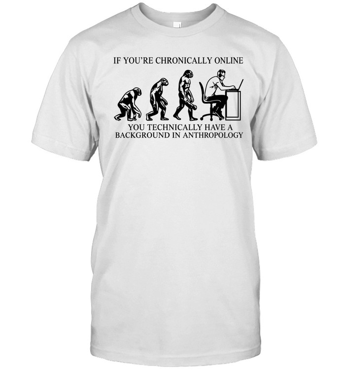 If You’re Chronically Online You Technically Have a Background in Anthropology Unisex T-Shirt