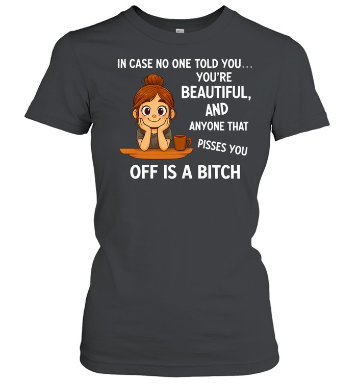 In Case No One Told You You’re Beautiful, and Anyone That Pisses You Off Is a Bitch Women T-Shirt