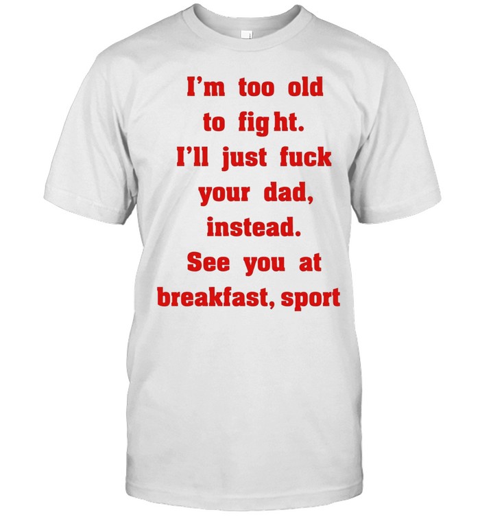 Mike Zobel wearing I’m too old to fight I’ll just fuck your dad instead see you at breakfast sport Unisex T-Shirt