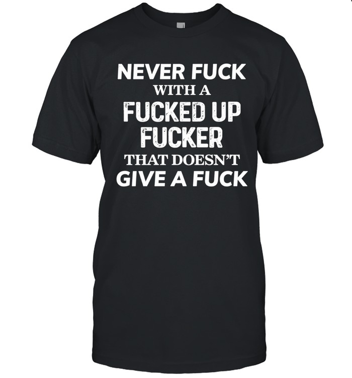 NEVER FUCK WITH A FUCKED UP FUCKER THAT DOESN'T GIVE A FUCK Unisex T-Shirt