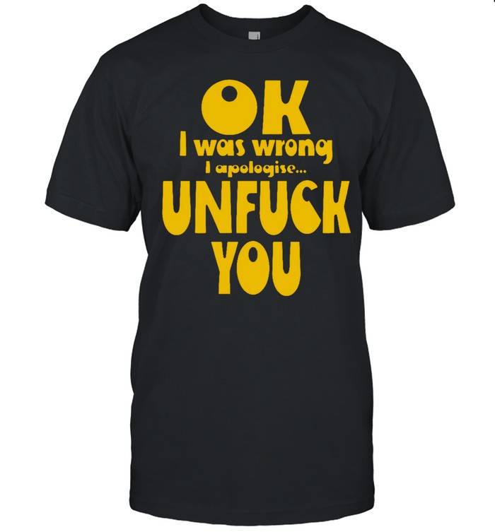 OK I Was Wrong I Apologise Unfuck You Unisex T-Shirt
