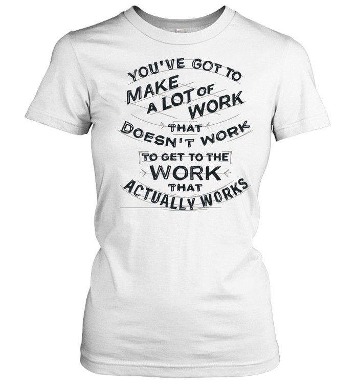 You’ve got to make a lot of work that doesn’t work to get to the work that actually works Women T-Shirt