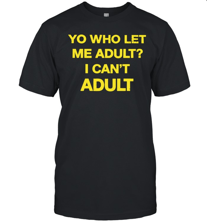 Yo who let me adult I can’t Unisex T-Shirt