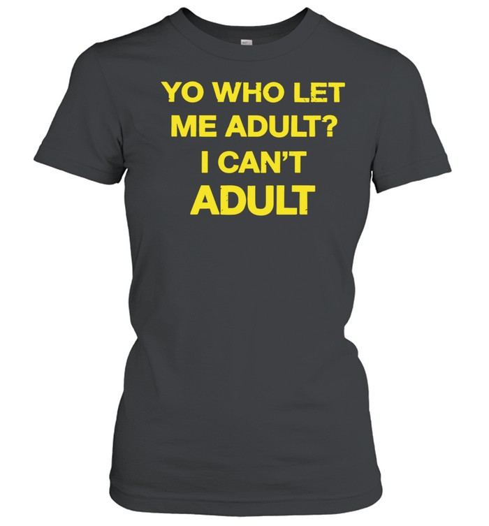 Yo who let me adult I can’t Women T-Shirt