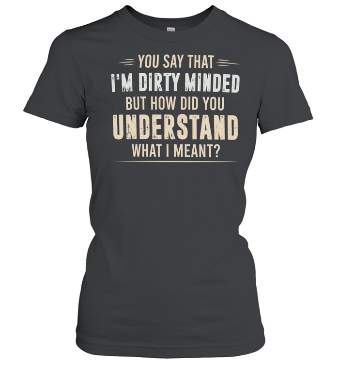You say that I’m dirty minded but how did you understand what I meant Women T-Shirt
