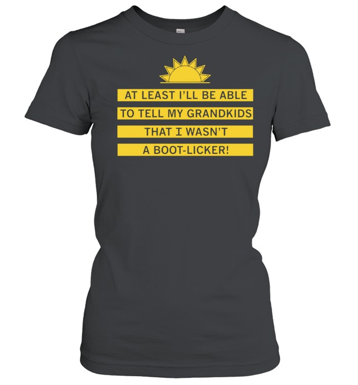 At least I’ll be able to tell my grandkids that i wasn’t a boot-licker Women T-Shirt
