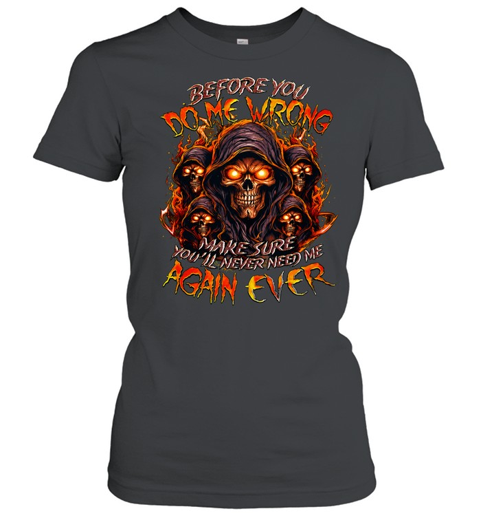 BEFORE YOU DO ME WRONG MAKE SURE YOU'LL NEVER NEED ME AGAIN EVER Women T-Shirt