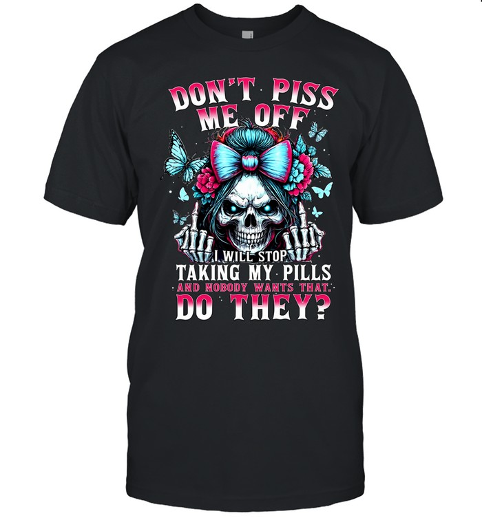 DON'T PISS ME OFF I WILL STOP TAKING MY PILLS AND NOBODY WANTS THAT DO THEY Unisex T-Shirt