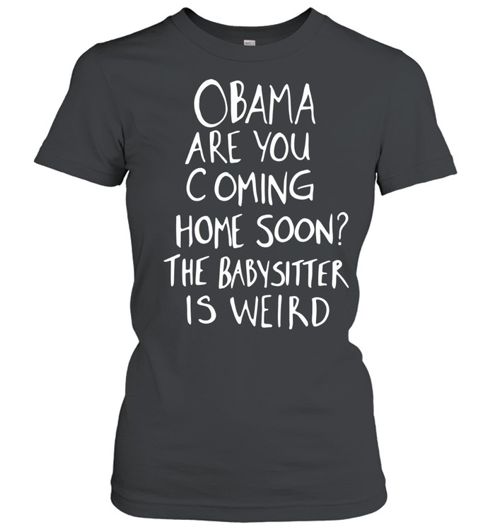DrunkRepub Obama are You Coming Home Soon The Babysitter is Weird Women T-Shirt