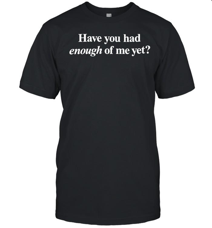 Have you had enough of me yet Unisex T-Shirt