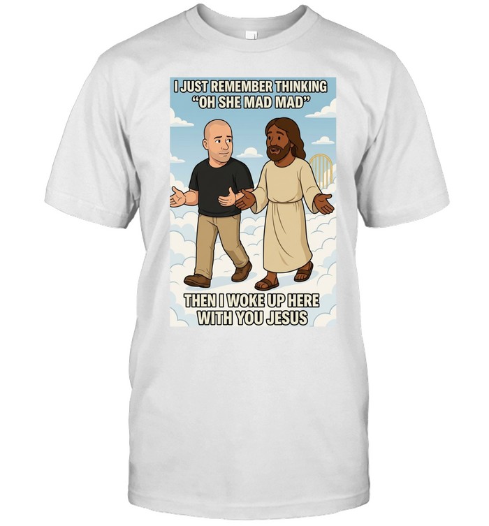 I just remember thinking oh she mad mad then I woke up here with you Jesus Unisex T-Shirt