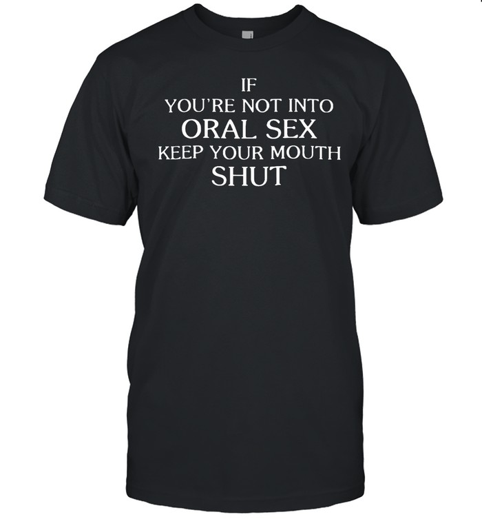 If You’re Not Into Oral Sex Keep Your Mouth Shut Unisex T-Shirt