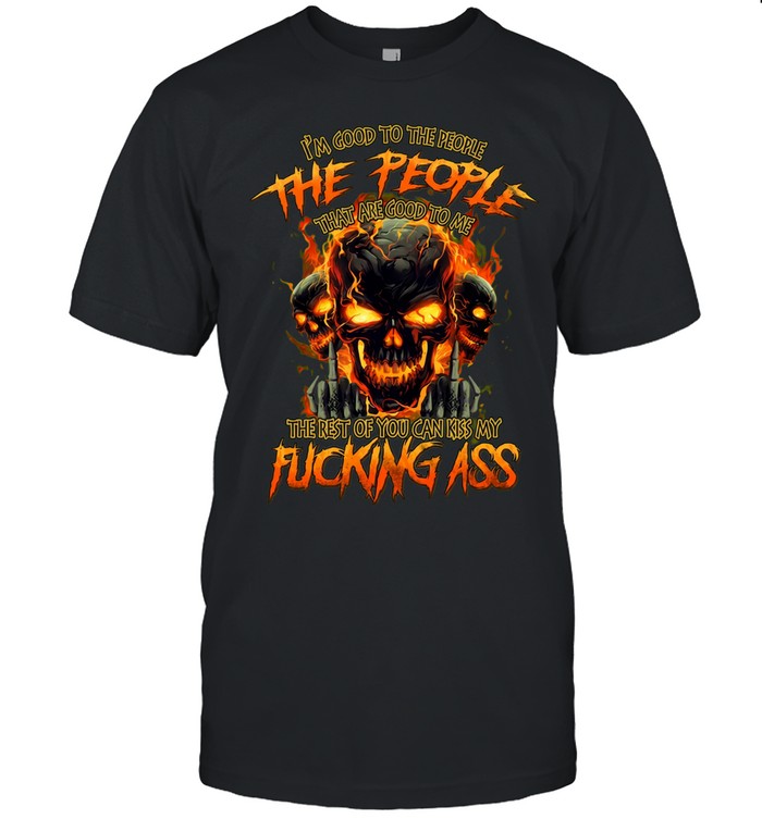 I'M GOOD TO THE PEOPLE THAT ARE GOOD TO ME THE REST OF YOU CAN KISS MY FUCKING ASS Unisex T-Shirt