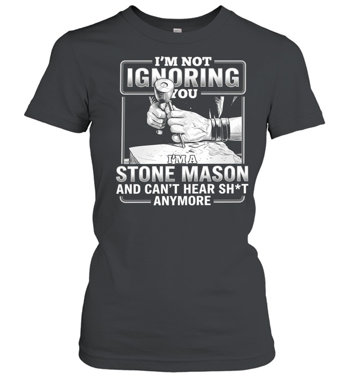 I’m not Ignoring you I’m a Stone Mason and can’t hear shit anymore Women T-Shirt