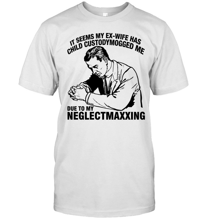 It seems my ex wife has child custodymogged me due to my neglectmaxxing Unisex T-Shirt