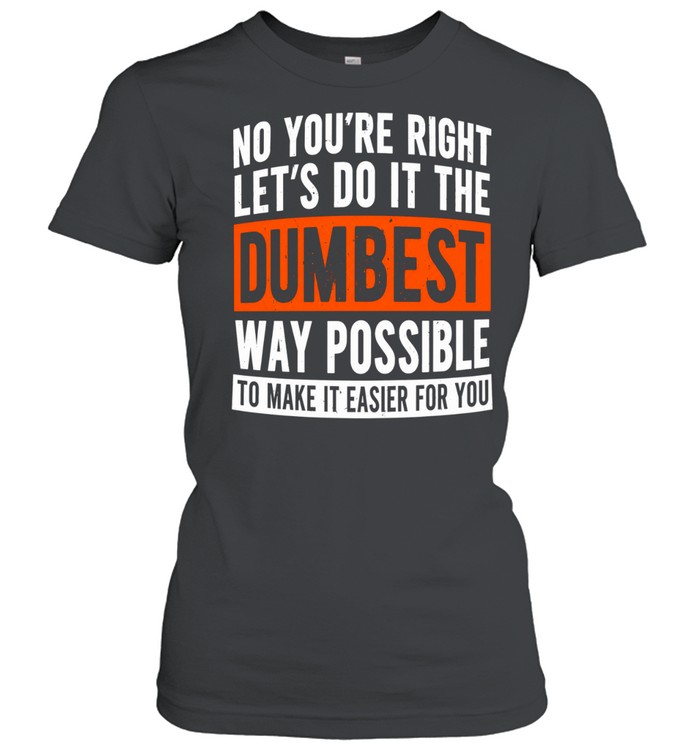 No you’re right let’s do it the dumbest way possible to make it easier for you Women T-Shirt