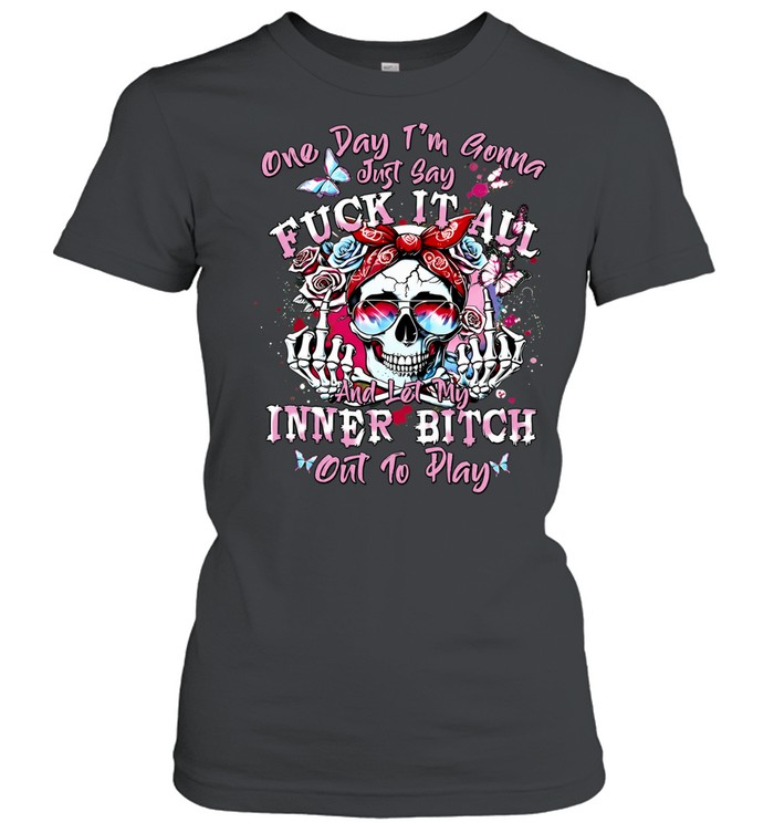 ONE DAY I'M GONNA JUST SAY FUCK IT ALL AND LET MY INNER BITCH OUT TO PLAY Women T-Shirt