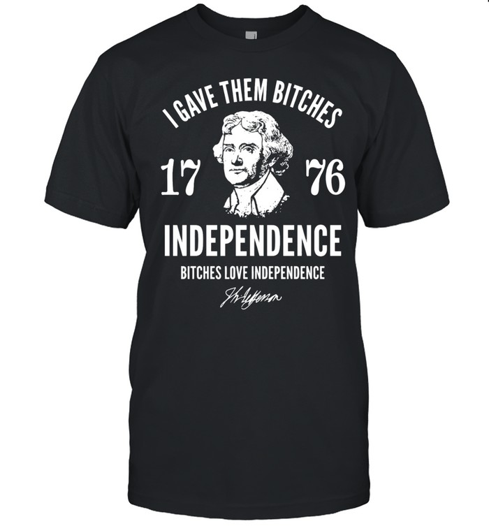 Thomas Jefferson I gave them bitches 1776 independence bitches love independence Unisex T-Shirt