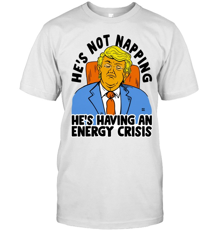 Trump He’s Not Napping He’s Having An Energy Crisis Unisex T-Shirt