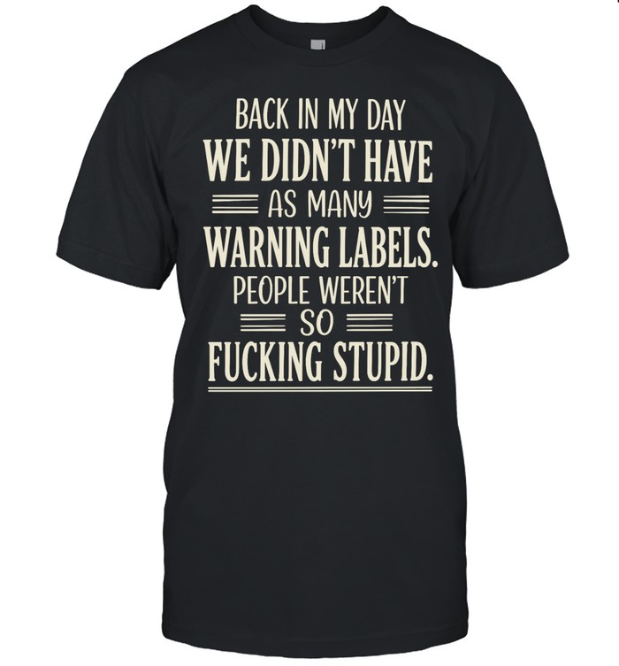 Back In My Day We Didn't Have As Many Warning Labels People Weren't So Fucking Stupid Unisex T-Shirt