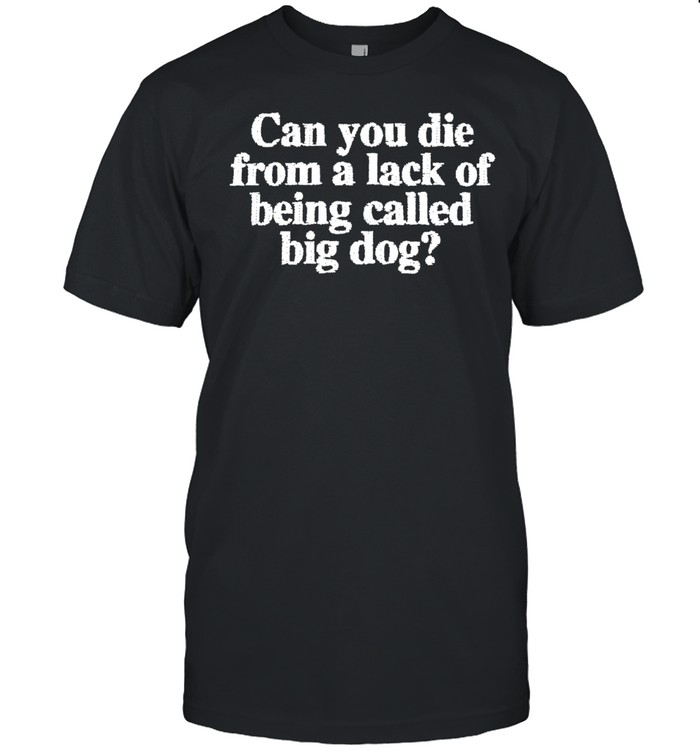 Can You Die From A Lack Of Being Called Big Dog Unisex T-Shirt