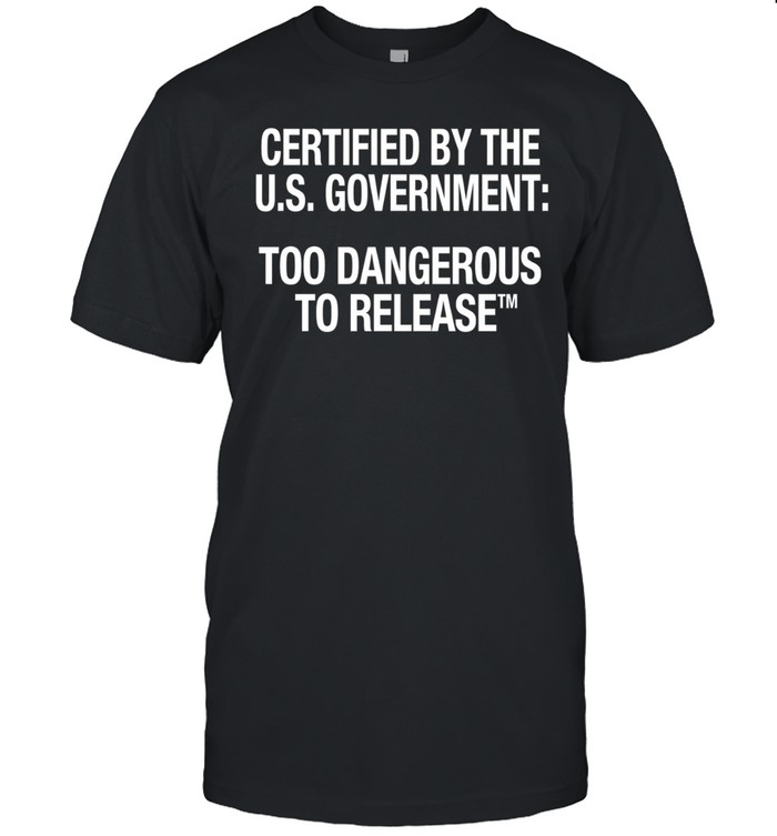 Certified by the US Government Too Dangerous to Release Unisex T-Shirt