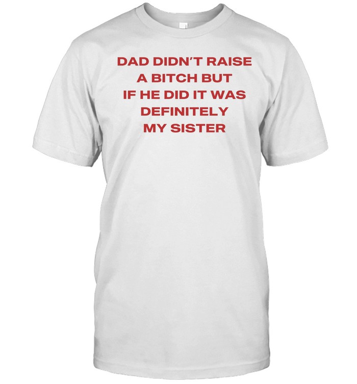 Dad didn’t raise a bitch but if he did it was definitely my sister Unisex T-Shirt