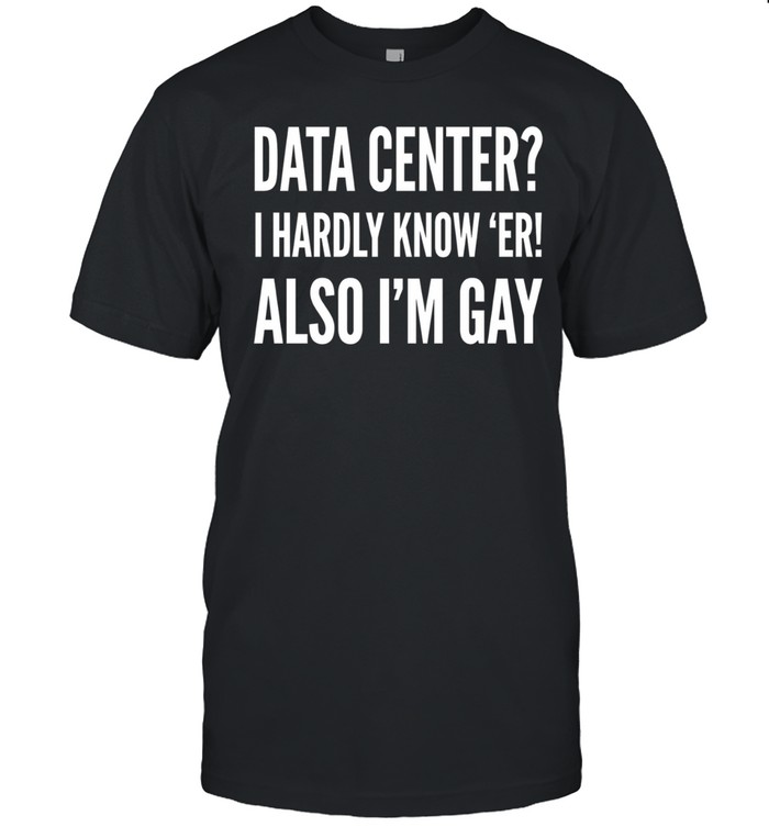 Data Center I Hardly Know Er Also I’m Gay Unisex T-Shirt
