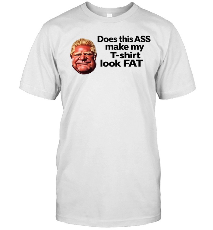 Doug Ford Does this ASS make my T-shirt look Fat Unisex T-Shirt