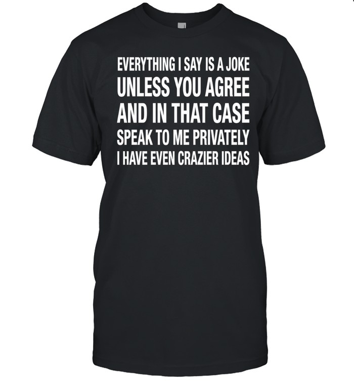Everything I Say Is A Joke Unless You Agree With Me And In That Case Speak To Me Privately I Have Even Crazier IDeas Unisex T-Shirt