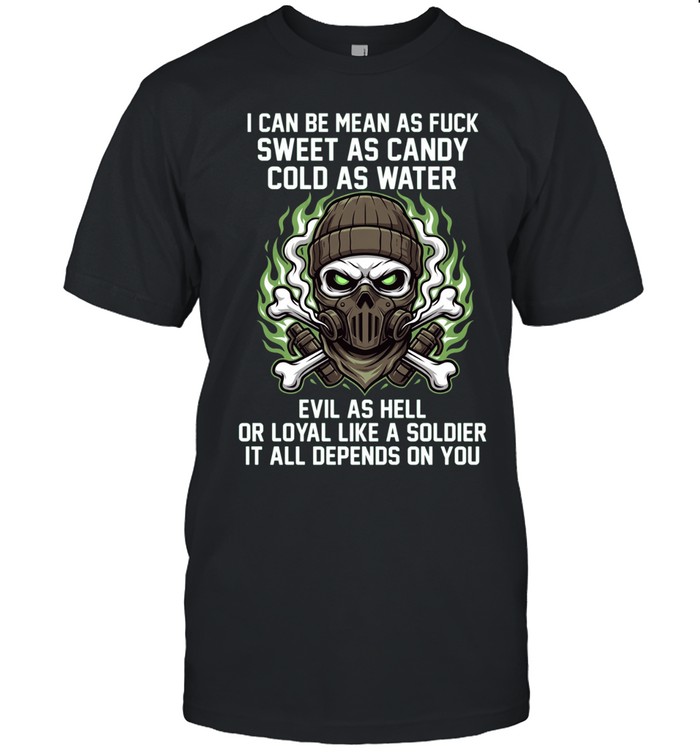 I Can Be Mean As Fuck Sweet As Candy Cold As Water Evil As Hell Or Loyal Like A Soldier It All Depends On You Unisex T-Shirt