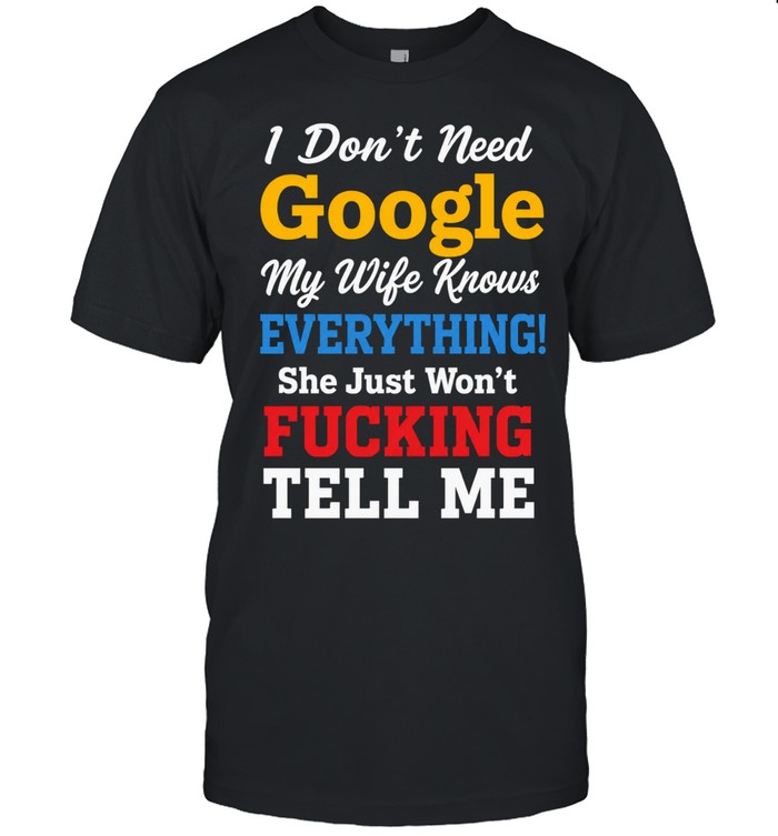 I Don’t Need Google My Wife Knows Everything She Just Won’t Fucking Tell Me Unisex T-Shirt