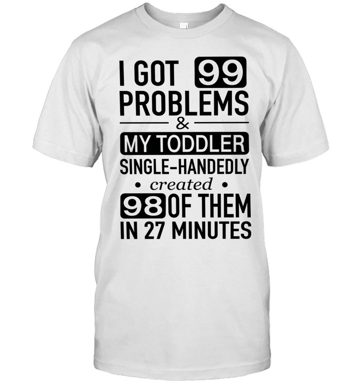 I got 99 problems and my toddler single-handedly created 98 of them in 27 minutes Unisex T-Shirt