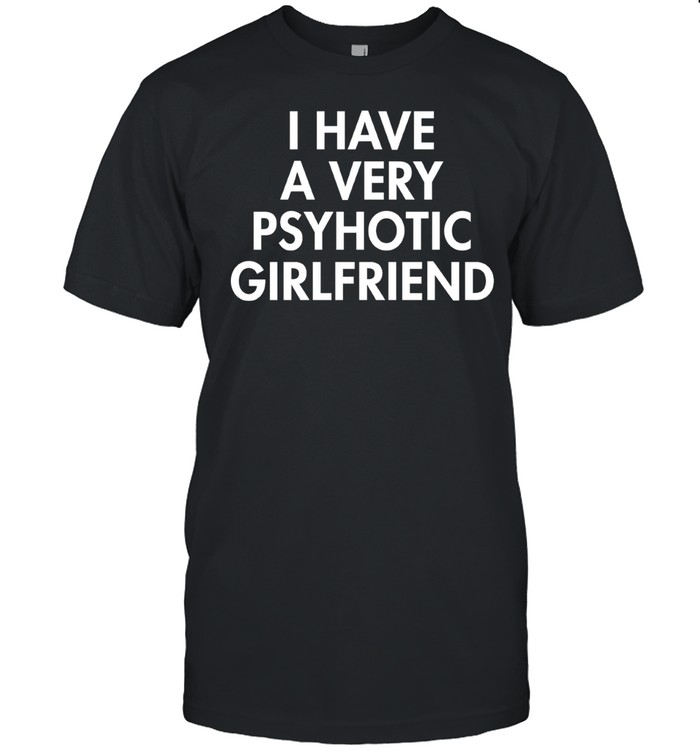 I Have A Very Psychotic Hot Girlfriend Unisex T-Shirt
