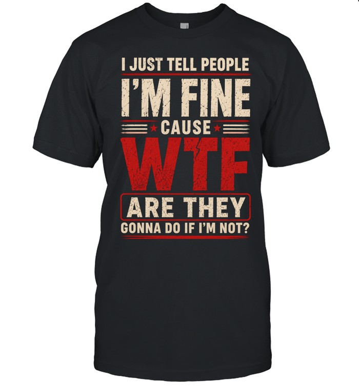 I Just Tell People I'm Fine Cause Wtf Are They Gonna Do If I'm Not Unisex T-Shirt