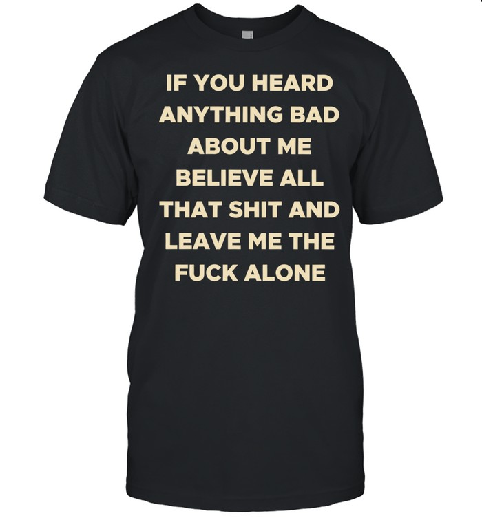 If you heard anything bad about me believe all that shit and leave me the fuck alone Unisex T-Shirt